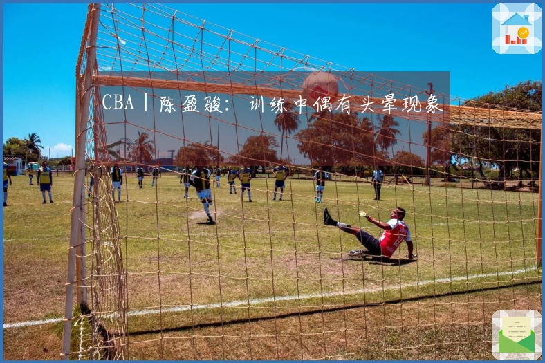 CBA｜陈盈骏：训练中偶有头晕现象