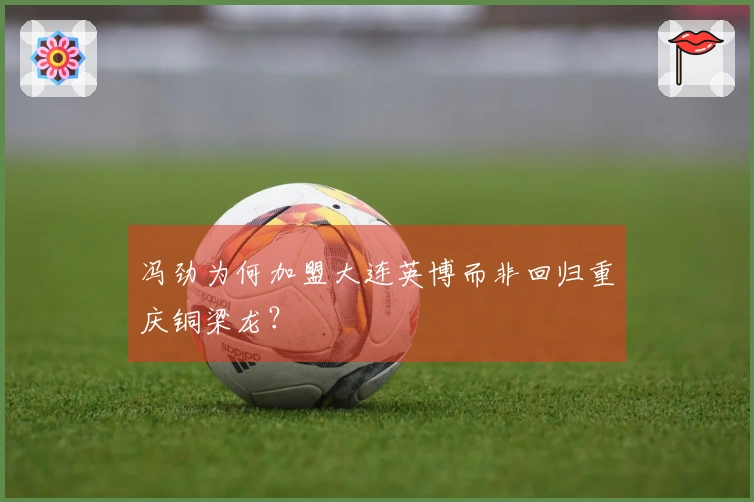 冯劲为何加盟大连英博而非回归重庆铜梁龙？