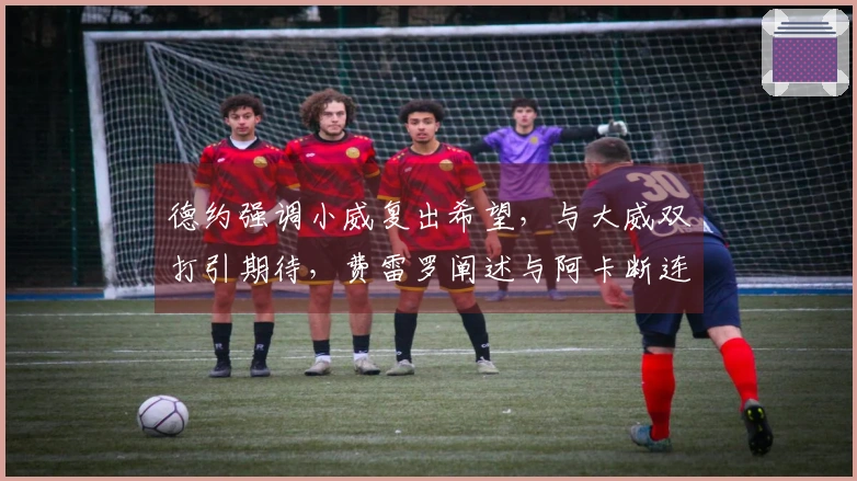 德约强调小威复出希望，与大威双打引期待，费雷罗阐述与阿卡断连原因