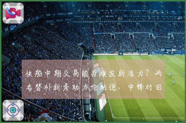 快船中期交易能否焕发新活力？两名替补新秀助力伦纳德，中锋对旧主表现出色