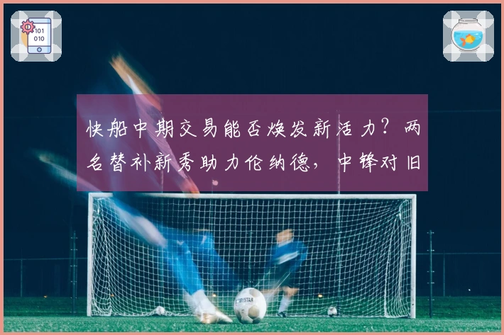快船中期交易能否焕发新活力？两名替补新秀助力伦纳德，中锋对旧主表现出色