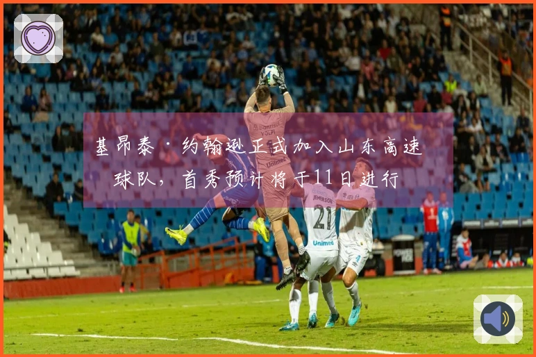 基昂泰·约翰逊正式加入山东高速篮球队，首秀预计将于11日进行