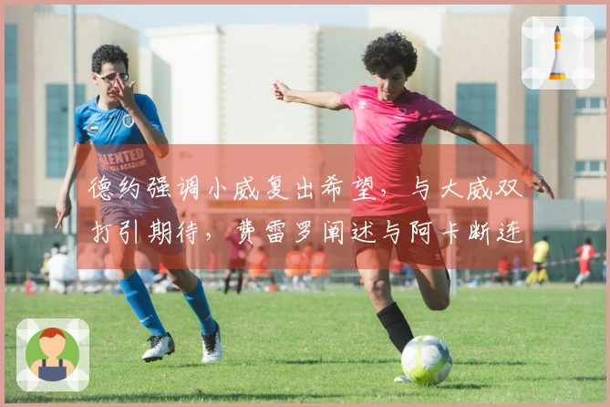 德约强调小威复出希望，与大威双打引期待，费雷罗阐述与阿卡断连原因