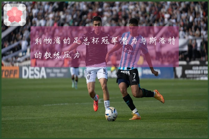 利物浦的足总杯冠军潜力与斯洛特的教练压力