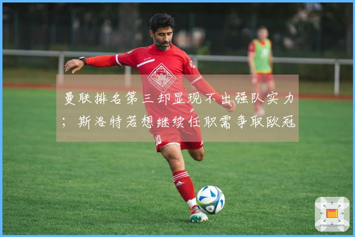 曼联排名第三却显现不出强队实力;斯洛特若想继续任职需争取欧冠资格