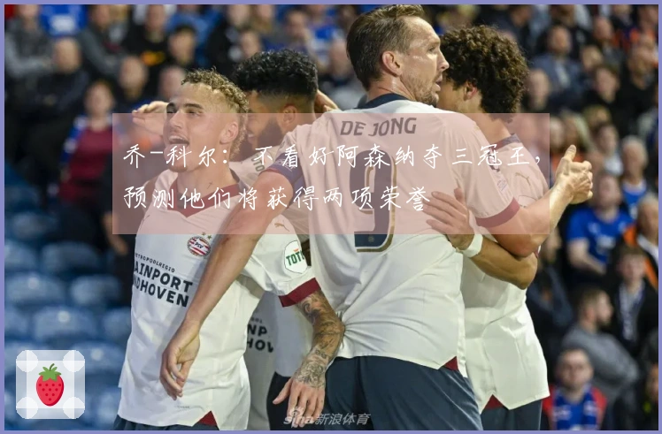 乔-科尔：不看好阿森纳夺三冠王，预测他们将获得两项荣誉