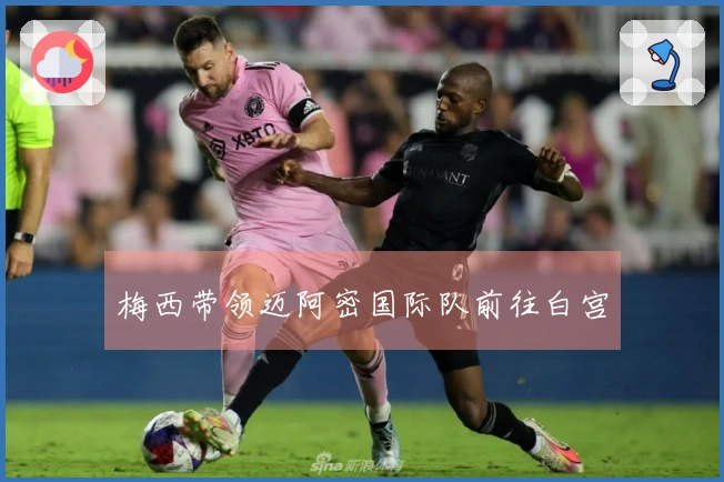 梅西带领迈阿密国际队前往白宫