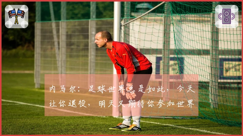 内马尔:足球世界总是如此,今天让你退役,明天又期待你参加世界杯