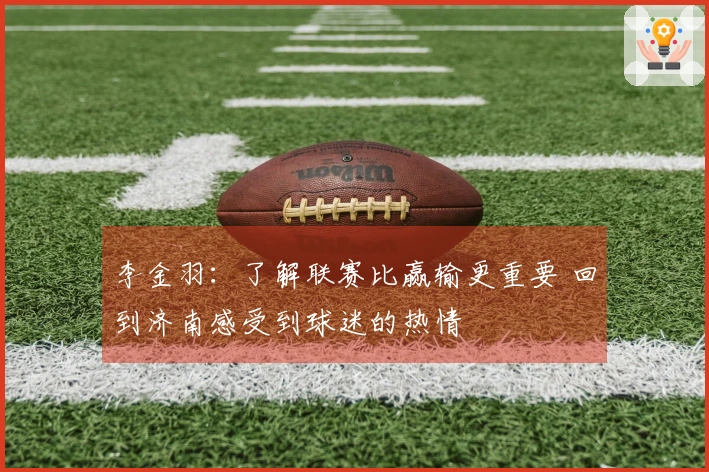 李金羽：了解联赛比赢输更重要 回到济南感受到球迷的热情