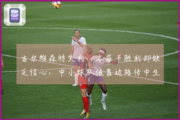 吉尔维森特失利，本菲卡胜利却缺乏信心，中小球队依靠边路传中生存