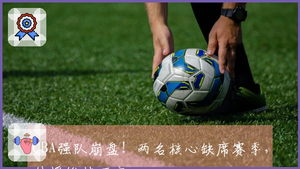 CBA强队崩盘！两名核心缺席赛季，外援维持不变