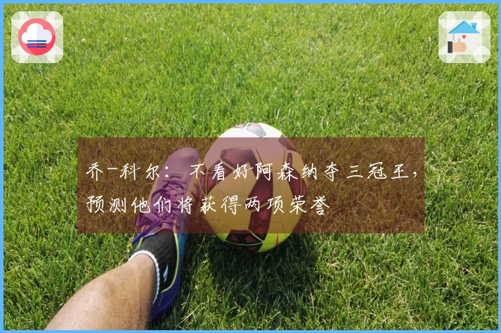 乔-科尔：不看好阿森纳夺三冠王，预测他们将获得两项荣誉