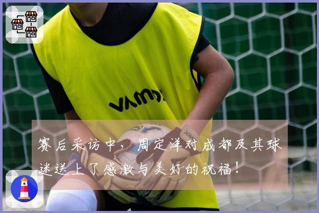 赛后采访中，周定洋对成都及其球迷送上了感激与美好的祝福！