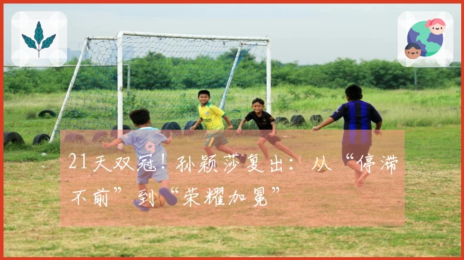 21天双冠! 孙颖莎复出：从“停滞不前”到“荣耀加冕”