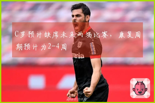 C罗预计缺席未来两场比赛，康复周期预计为2-4周