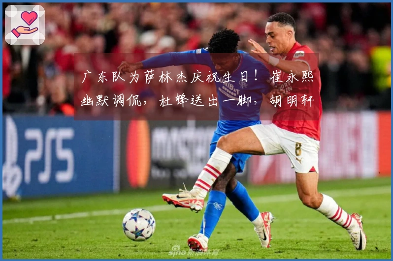 广东队为萨林杰庆祝生日！崔永熙幽默调侃，杜锋送出一脚，胡明轩未能出席！