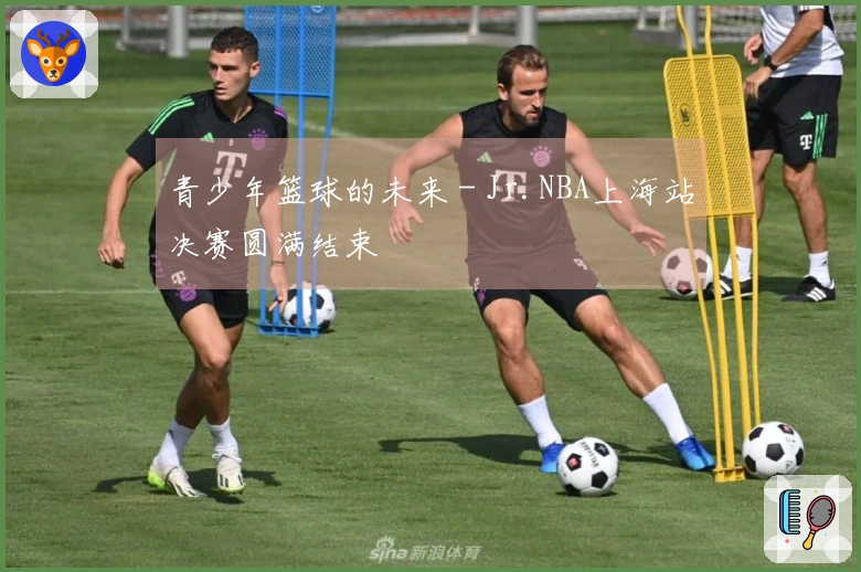 青少年篮球的未来 - Jr.NBA上海站决赛圆满结束