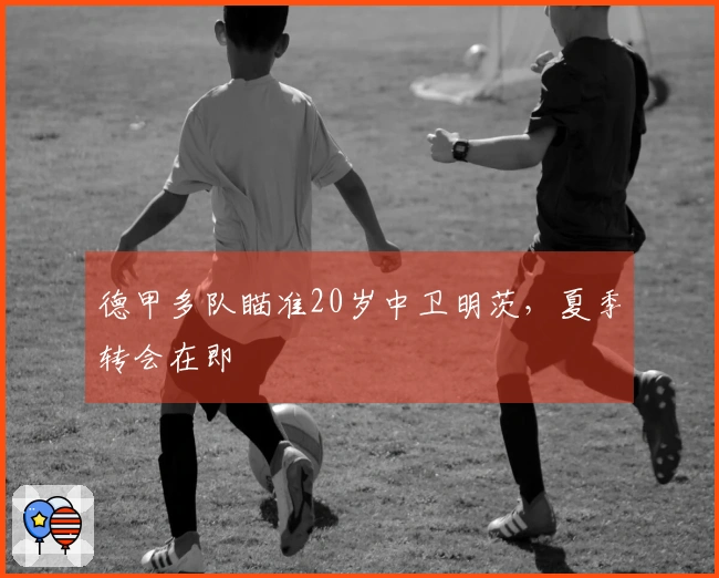 德甲多队瞄准20岁中卫明茨，夏季转会在即